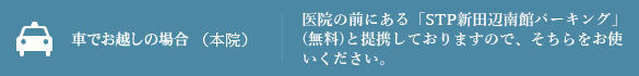 車からお越しの場合　医院の前にある「STP 新田辺パーキング」（無料）と提携しておりますので、そちらをお使いください。