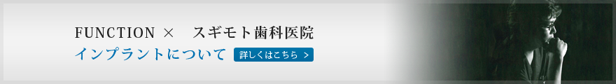 FUNCTION ×　スギモト歯科医院 インプラントについて　詳しくはこちら＞＞