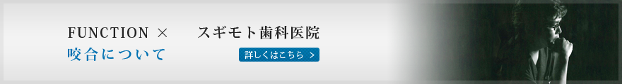 FUNCTION ×　スギモト歯科医院 咬合について　詳しくはこちら＞＞