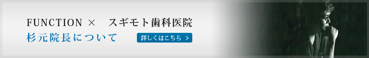 FUNCTION ×　スギモト歯科医院 杉元院長について　詳しくはこちら＞＞