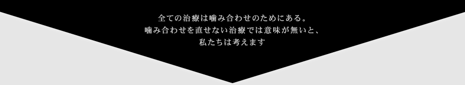 全ての治療は噛み合わせのためにある。噛み合わせを直せない治療では意味が無いと、私たちは考えます