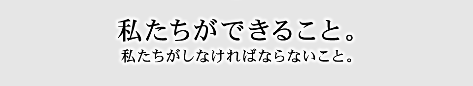 私たちができること。私たちがしなければならないこと。