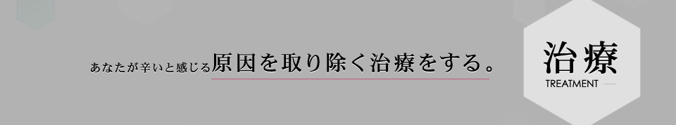 治療 TREATMENT あなたが辛いと感じる原因を取り除く治療をする。