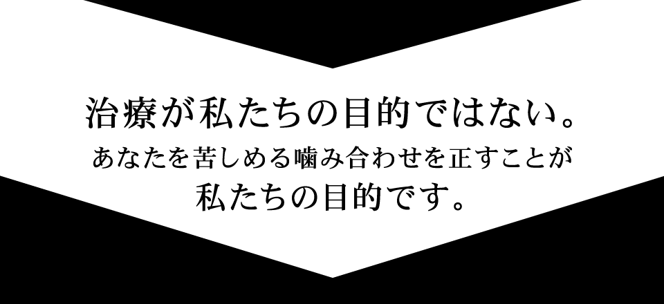 治療が私たちの目的ではない。あなたを苦しめる噛み合わせを正すことが私たちの目的です。