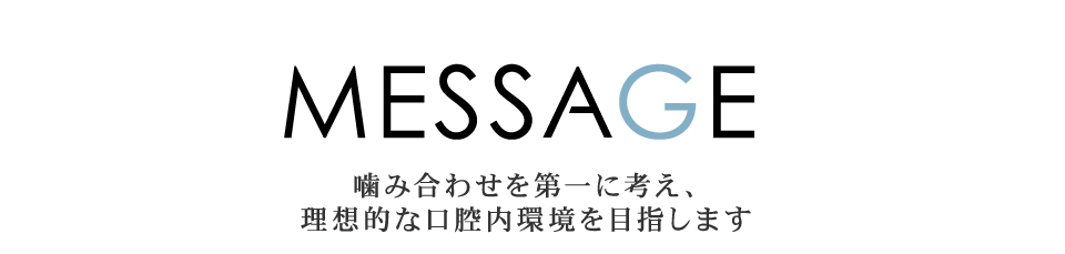 MESSAGE 噛み合わせ第一に考え、理想的な口腔内環境を目指します